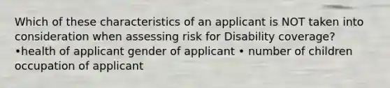 Which of these characteristics of an applicant is NOT taken into consideration when assessing risk for Disability coverage? •health of applicant gender of applicant • number of children occupation of applicant