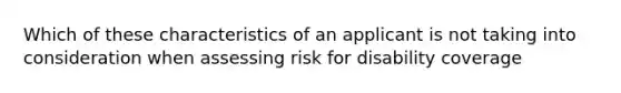 Which of these characteristics of an applicant is not taking into consideration when assessing risk for disability coverage