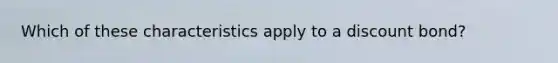Which of these characteristics apply to a discount bond?