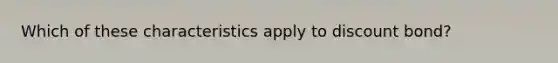 Which of these characteristics apply to discount bond?