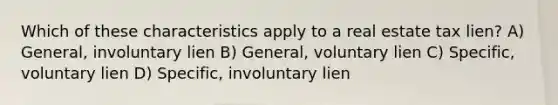 Which of these characteristics apply to a real estate tax lien? A) General, involuntary lien B) General, voluntary lien C) Specific, voluntary lien D) Specific, involuntary lien