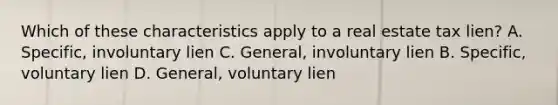 Which of these characteristics apply to a real estate tax lien? A. Specific, involuntary lien C. General, involuntary lien B. Specific, voluntary lien D. General, voluntary lien