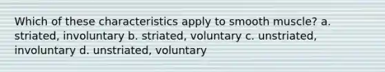 Which of these characteristics apply to smooth muscle? a. striated, involuntary b. striated, voluntary c. unstriated, involuntary d. unstriated, voluntary