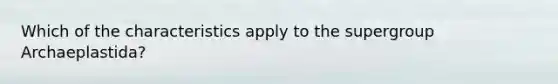 Which of the characteristics apply to the supergroup Archaeplastida?