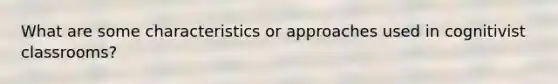 What are some characteristics or approaches used in cognitivist classrooms?