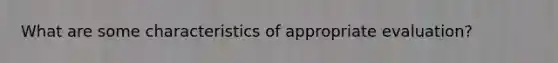 What are some characteristics of appropriate evaluation?