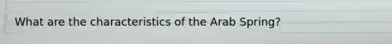 What are the characteristics of the Arab Spring?