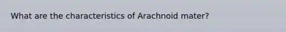 What are the characteristics of Arachnoid mater?