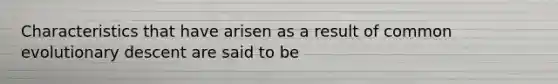Characteristics that have arisen as a result of common evolutionary descent are said to be
