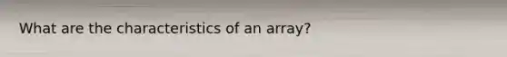 What are the characteristics of an array?