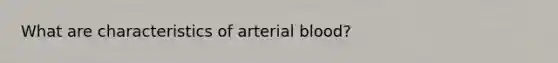 What are characteristics of arterial blood?