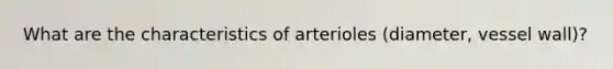 What are the characteristics of arterioles (diameter, vessel wall)?