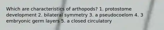 Which are characteristics of arthopods? 1. protostome development 2. bilateral symmetry 3. a pseudocoelom 4. 3 embryonic germ layers 5. a closed circulatory