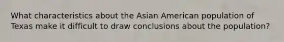 What characteristics about the Asian American population of Texas make it difficult to draw conclusions about the population?