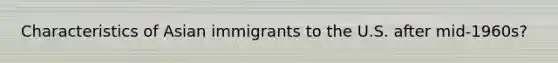 Characteristics of Asian immigrants to the U.S. after mid-1960s?