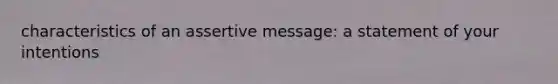 characteristics of an assertive message: a statement of your intentions