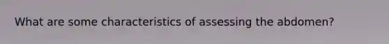 What are some characteristics of assessing the abdomen?