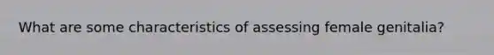 What are some characteristics of assessing female genitalia?