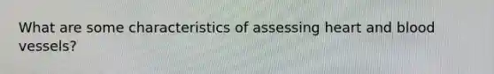 What are some characteristics of assessing heart and blood vessels?