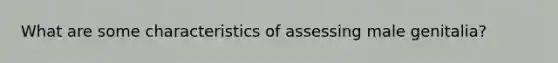 What are some characteristics of assessing male genitalia?