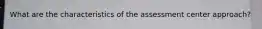 What are the characteristics of the assessment center approach?