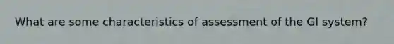 What are some characteristics of assessment of the GI system?