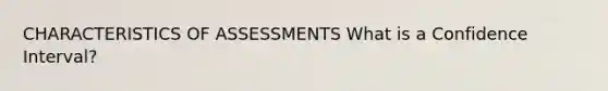 CHARACTERISTICS OF ASSESSMENTS What is a Confidence Interval?