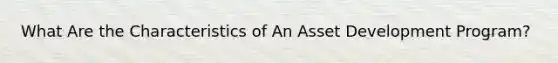 What Are the Characteristics of An Asset Development Program?