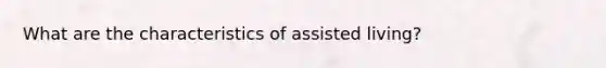 What are the characteristics of assisted living?