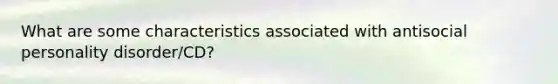 What are some characteristics associated with antisocial personality disorder/CD?