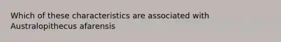 Which of these characteristics are associated with Australopithecus afarensis