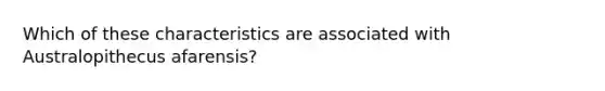Which of these characteristics are associated with Australopithecus afarensis?