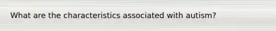 What are the characteristics associated with autism?
