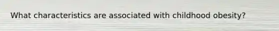 What characteristics are associated with childhood obesity?