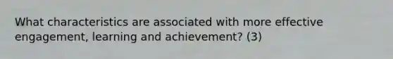 What characteristics are associated with more effective engagement, learning and achievement? (3)