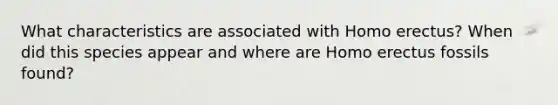 What characteristics are associated with Homo erectus? When did this species appear and where are Homo erectus fossils found?