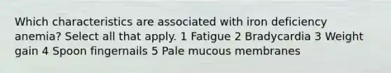 Which characteristics are associated with iron deficiency anemia? Select all that apply. 1 Fatigue 2 Bradycardia 3 Weight gain 4 Spoon fingernails 5 Pale mucous membranes