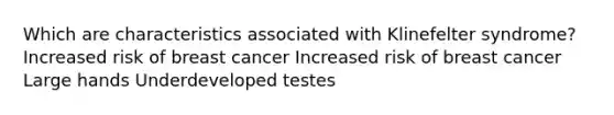 Which are characteristics associated with Klinefelter syndrome? Increased risk of breast cancer Increased risk of breast cancer Large hands Underdeveloped testes