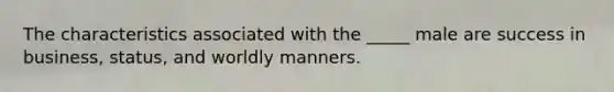 The characteristics associated with the _____ male are success in business, status, and worldly manners.