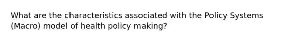 What are the characteristics associated with the Policy Systems (Macro) model of health policy making?