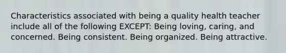 Characteristics associated with being a quality health teacher include all of the following EXCEPT: Being loving, caring, and concerned. Being consistent. Being organized. Being attractive.