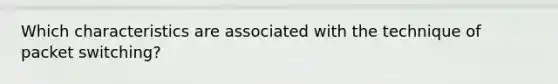 Which characteristics are associated with the technique of packet switching?