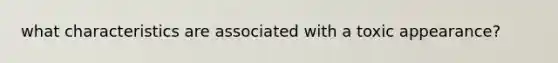 what characteristics are associated with a toxic appearance?