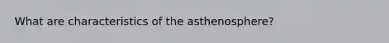 What are characteristics of the asthenosphere?