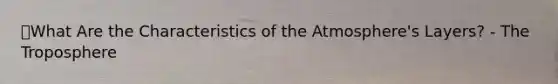 🔑What Are the Characteristics of <a href='https://www.questionai.com/knowledge/kasO1LJ9rn-the-atmosphere' class='anchor-knowledge'>the atmosphere</a>'s Layers? - The Troposphere