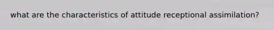 what are the characteristics of attitude receptional assimilation?