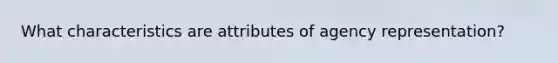 What characteristics are attributes of agency representation?