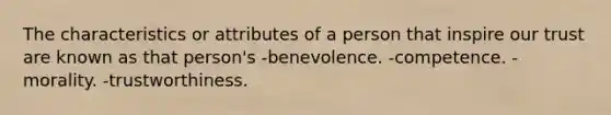 The characteristics or attributes of a person that inspire our trust are known as that person's -benevolence. -competence. -morality. -trustworthiness.