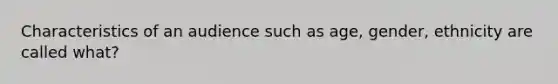 Characteristics of an audience such as age, gender, ethnicity are called what?