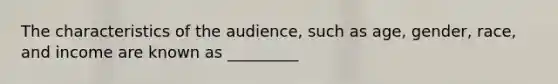 The characteristics of the audience, such as age, gender, race, and income are known as _________